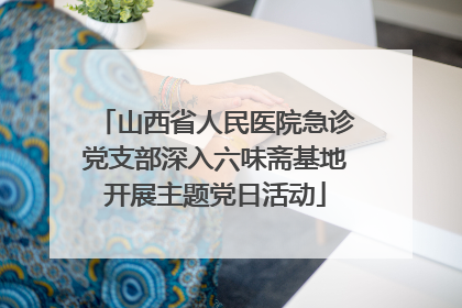 山西省人民医院急诊党支部深入六味斋基地开展主题党日活动