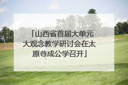 山西省首届大单元 大观念教学研讨会在太原尊成公学召开