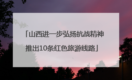 山西进一步弘扬抗战精神 推出10条红色旅游线路