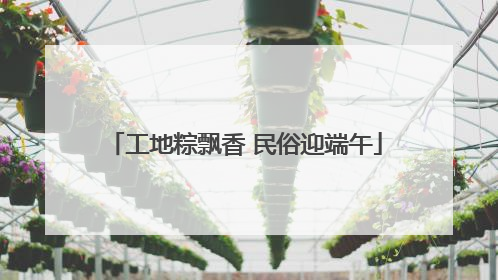 工地粽飘香 民俗迎端午