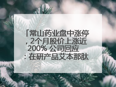 常山药业盘中涨停，2个月股价上涨近200% 公司回应：在研产品艾本那肽非行业首创