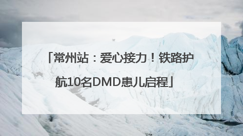 常州站：爱心接力！铁路护航10名DMD患儿启程