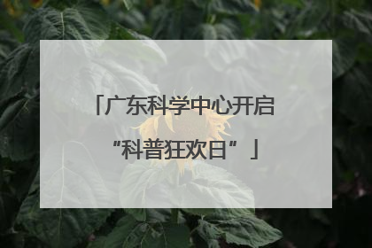 广东科学中心开启“科普狂欢日”