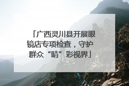 广西灵川县开展眼镜店专项检查，守护群众“睛”彩视界