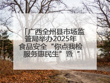广西全州县市场监管局举办2025年食品安全“你点我检 服务惠民生”暨“百姓点检日”活动启动仪式