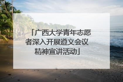 广西大学青年志愿者深入开展遵义会议精神宣讲活动