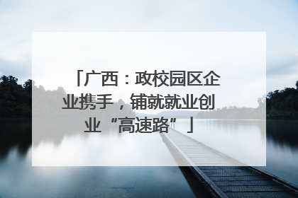 广西：政校园区企业携手，铺就就业创业“高速路”