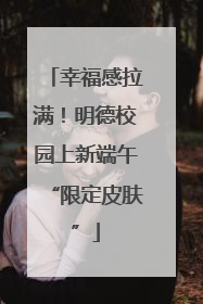 幸福感拉满！明德校园上新端午“限定皮肤”
