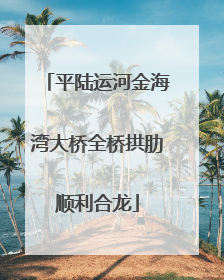 平陆运河金海湾大桥全桥拱肋顺利合龙