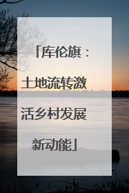 库伦旗：土地流转激活乡村发展新动能