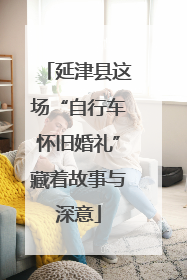 延津县这场“自行车怀旧婚礼”藏着故事与深意