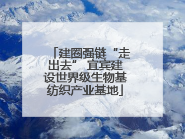 建圈强链“走出去” 宜宾建设世界级生物基纺织产业基地