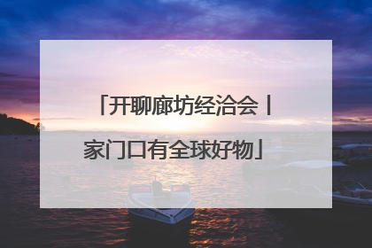 开聊廊坊经洽会丨家门口有全球好物