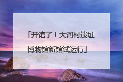 开馆了！大河村遗址博物馆新馆试运行