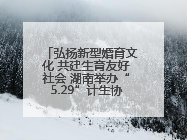 弘扬新型婚育文化 共建生育友好社会 湖南举办“5.29”计生协会员日活动