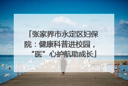张家界市永定区妇保院：健康科普进校园，“医”心护航助成长