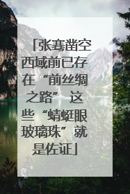 张骞凿空西域前已存在“前丝绸之路” 这些“蜻蜓眼玻璃珠”就是佐证
