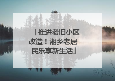 推进老旧小区改造！湘乡老居民乐享新生活