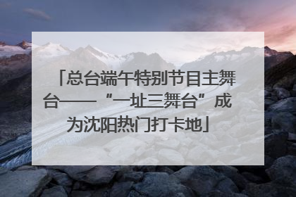 总台端午特别节目主舞台——“一址三舞台”成为沈阳热门打卡地