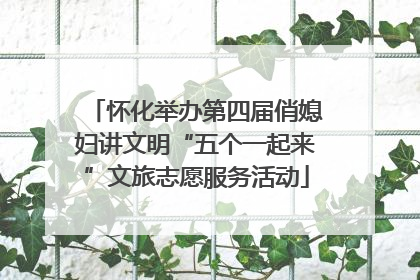 怀化举办第四届俏媳妇讲文明“五个一起来”文旅志愿服务活动