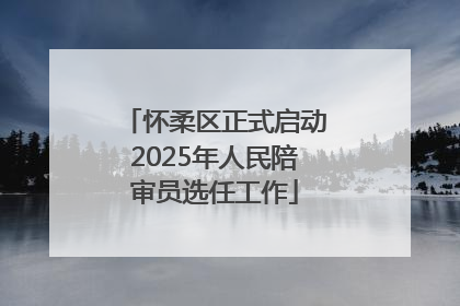 怀柔区正式启动2025年人民陪审员选任工作