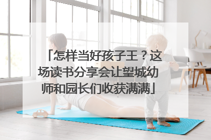 怎样当好孩子王？这场读书分享会让望城幼师和园长们收获满满