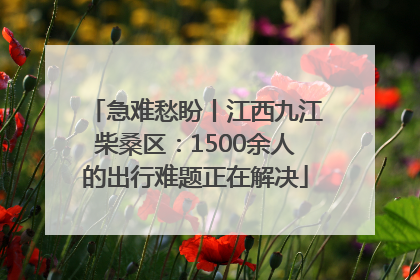 急难愁盼丨江西九江柴桑区：1500余人的出行难题正在解决