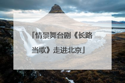 情景舞台剧《长路当歌》走进北京