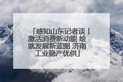 感知山东记者谈丨激活消费新动能 绘就发展新蓝图 济南工业稳产优供