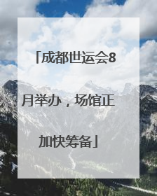 成都世运会8月举办，场馆正加快筹备