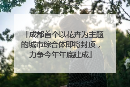 成都首个以花卉为主题的城市综合体即将封顶，力争今年年底建成