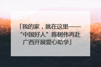 我的家，就在这里——“中国好人”陈树伟再赴广西开展爱心助学