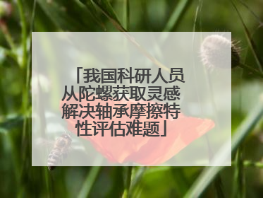 我国科研人员从陀螺获取灵感解决轴承摩擦特性评估难题