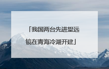 我国两台先进望远镜在青海冷湖开建