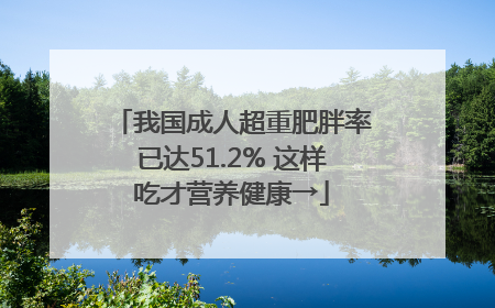 我国成人超重肥胖率已达51.2% 这样吃才营养健康→