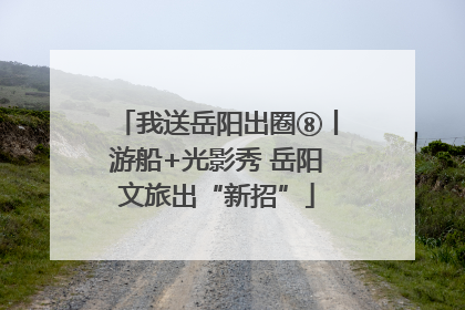 我送岳阳出圈⑧丨游船+光影秀 岳阳文旅出“新招”