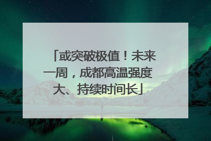 或突破极值！未来一周，成都高温强度大、持续时间长