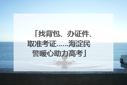 找背包、办证件、取准考证……海淀民警暖心助力高考