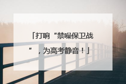 打响“禁噪保卫战”，为高考静音！