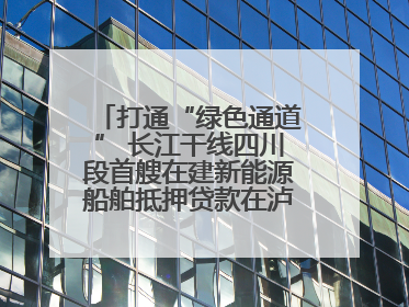打通“绿色通道” 长江干线四川段首艘在建新能源船舶抵押贷款在泸州落地