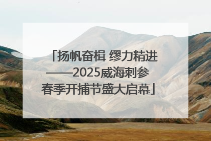 扬帆奋楫 缪力精进——2025威海刺参春季开捕节盛大启幕