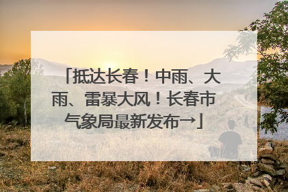 抵达长春！中雨、大雨、雷暴大风！长春市气象局最新发布→