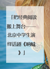 把经典阅读搬上舞台——北京中学生演绎话剧《呐喊》