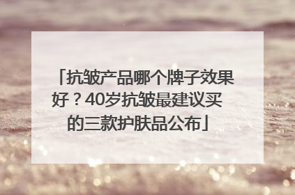 抗皱产品哪个牌子效果好？40岁抗皱最建议买的三款护肤品公布