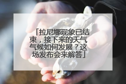 拉尼娜现象已结束，接下来的天气气候如何发展？这场发布会来解答