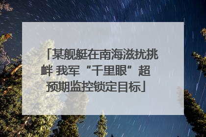 某舰艇在南海滋扰挑衅 我军“千里眼”超预期监控锁定目标