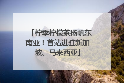 柠季柠檬茶扬帆东南亚！首站进驻新加坡、马来西亚