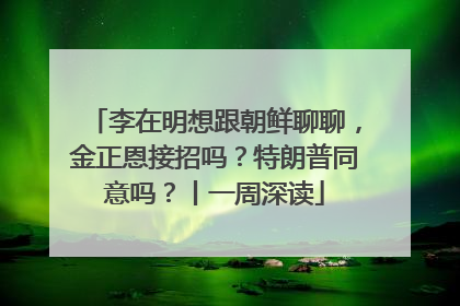 李在明想跟朝鲜聊聊，金正恩接招吗？特朗普同意吗？丨一周深读