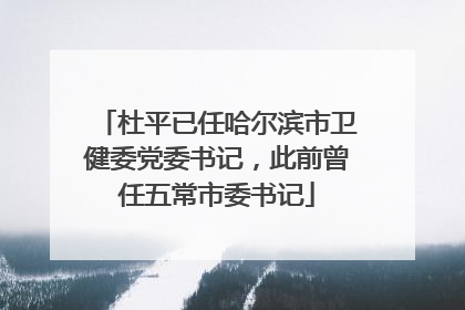 杜平已任哈尔滨市卫健委党委书记，此前曾任五常市委书记