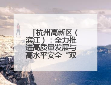 杭州高新区（滨江）：全力推进高质量发展与高水平安全“双向奔赴”